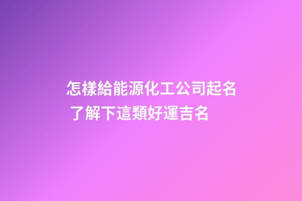 怎樣給能源化工公司起名 了解下這類好運吉名-第1張-公司起名-玄機派